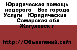 Юридическая помощь недорого - Все города Услуги » Юридические   . Самарская обл.,Жигулевск г.